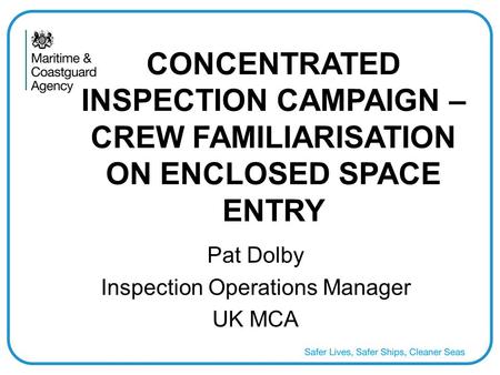 CONCENTRATED INSPECTION CAMPAIGN – CREW FAMILIARISATION ON ENCLOSED SPACE ENTRY Pat Dolby Inspection Operations Manager UK MCA.