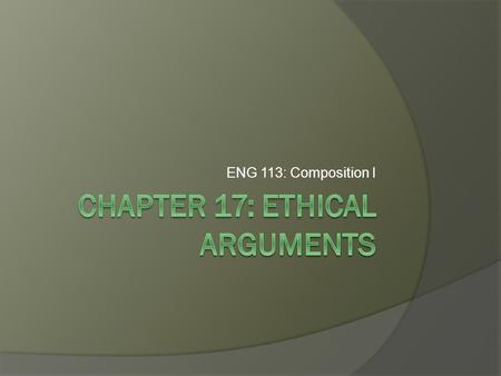 ENG 113: Composition I. What is an Ethical Argument?  Ethics is the field of philosophy that studies the standards by which actions can be judged as.