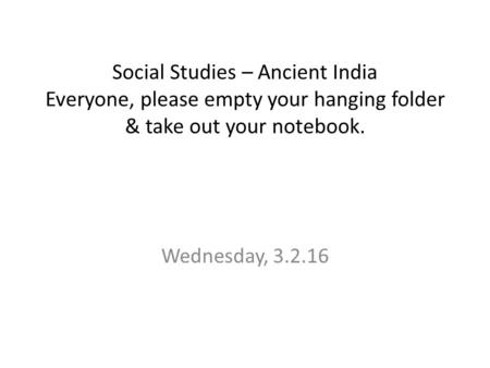 Social Studies – Ancient India Everyone, please empty your hanging folder & take out your notebook. Wednesday, 3.2.16.