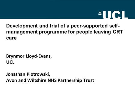 Development and trial of a peer-supported self- management programme for people leaving CRT care Brynmor Lloyd-Evans, UCL Jonathan Piotrowski, Avon and.