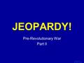 Template by Bill Arcuri, WCSD Click Once to Begin JEOPARDY! Pre-Revolutionary War Part II.