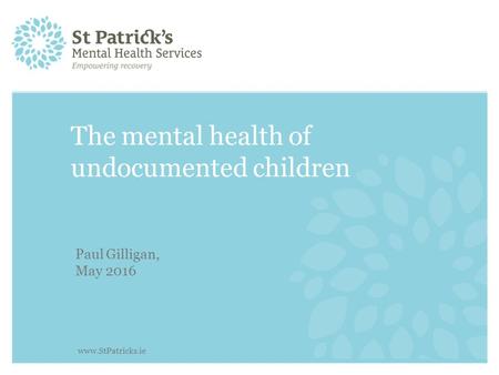 The mental health of undocumented children Paul Gilligan, May 2016 www.StPatricks.ie.