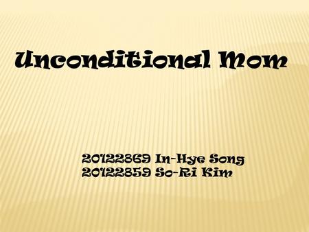 Unconditional Mom 20122869 In-Hye Song 20122859 So-Ri Kim.