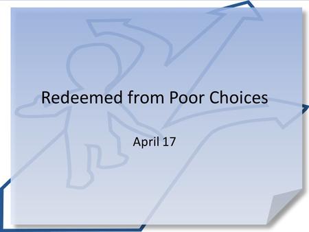 Redeemed from Poor Choices April 17. Admit it, now … When have you had an idea or brainstorm that backfired on you? Our plans don’t always work out the.