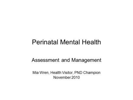 Perinatal Mental Health Assessment and Management Mia Wren, Health Visitor, PND Champion November 2010.