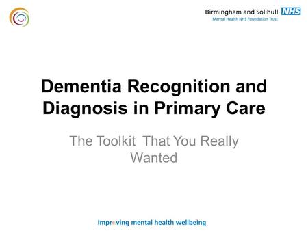 Dementia Recognition and Diagnosis in Primary Care The Toolkit That You Really Wanted.