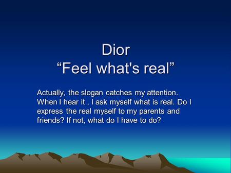 Dior “Feel what's real” Actually, the slogan catches my attention. When I hear it, I ask myself what is real. Do I express the real myself to my parents.