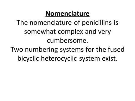 Nomenclature The nomenclature of penicillins is somewhat complex and very cumbersome. Two numbering systems for the fused bicyclic heterocyclic system.