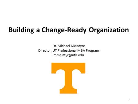 1 Building a Change-Ready Organization Dr. Michael McIntyre Director, UT Professional MBA Program