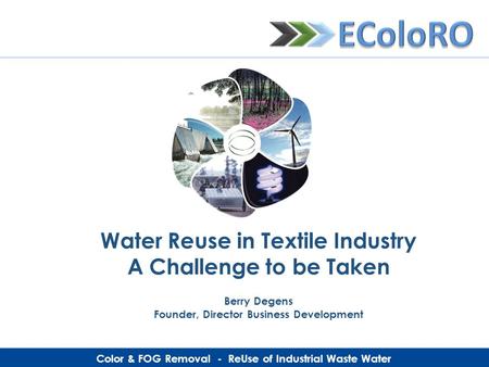 Color & FOG Removal - ReUse of Industrial Waste Water Water Reuse in Textile Industry A Challenge to be Taken Berry Degens Founder, Director Business Development.