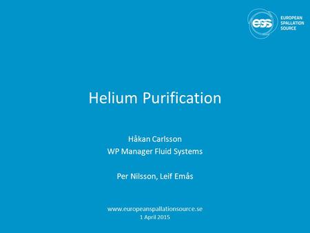 Helium Purification Håkan Carlsson WP Manager Fluid Systems Per Nilsson, Leif Emås www.europeanspallationsource.se 1 April 2015.