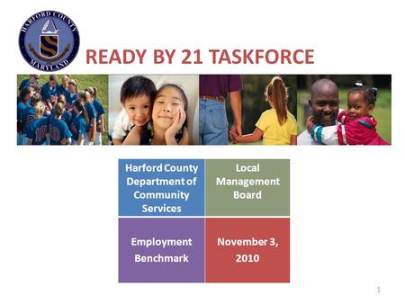 1 READY BY 21 TASKFORCE Harford County Department of Community Services Local Management Board Employment Benchmark November 3, 2010.