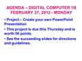 AGENDA – DIGITAL COMPUTER 1B FEBRUARY 27, 2012 - MONDAY Project – Create your own PowerPoint Presentation This project is due this Thursday and is worth.