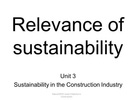 Edexcel BTEC Level 2 Diploma in Construction Relevance of sustainability Unit 3 Sustainability in the Construction Industry.