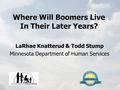 Where Will Boomers Live In Their Later Years? LaRhae Knatterud & Todd Stump Minnesota Department of Human Services.