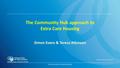 © The Association for Dementia Studies The Community Hub approach to Extra Care Housing Simon Evans & Teresa Atkinson.