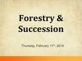 Forestry & Succession Thursday, February 11 th, 2016.