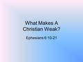 What Makes A Christian Weak? Ephesians 6:10-21. What Makes A Christian Weak? 1 Peter 2:2; Ephesians 4:14-15; 1 Corinthians 16:13; 2 Timothy 2:1It is evident.