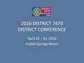 2016 DISTRICT 7470 DISTRICT CONFERENCE April 22 – 24, 2016 Crystal Springs Resort.