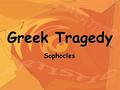 Greek Tragedy Sophocles. Sophocles 496 – 406 B. C. a playwright who lived a long, comfortable, happy life grew up in a wealthy family in ATHENS, GREECE.