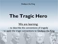 The Tragic Hero We are learning: - to describe the conventions of tragedy - to apply the tragic conventions to Oedipus the King Oedipus the King.