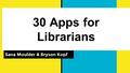 30 Apps for Librarians Sana Moulder & Bryson Kopf.