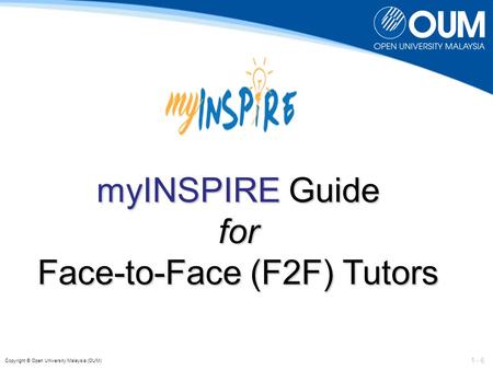 1 - 6 Copyright © Open University Malaysia (OUM) myINSPIRE Guide for Face-to-Face (F2F) Tutors.