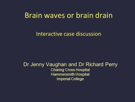 Brain waves or brain drain Interactive case discussion Dr Jenny Vaughan and Dr Richard Perry Charing Cross Hospital Hammersmith Hospital Imperial College.