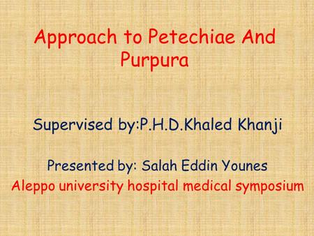 Approach to Petechiae And Purpura Supervised by:P.H.D.Khaled Khanji Presented by: Salah Eddin Younes Aleppo university hospital medical symposium.