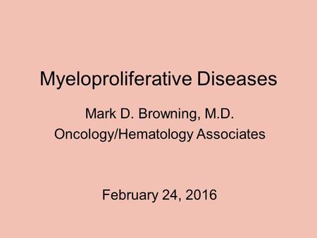 Myeloproliferative Diseases Mark D. Browning, M.D. Oncology/Hematology Associates February 24, 2016.