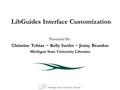 LibGuides Interface Customization Presented By: Christine Tobias ~ Kelly Sattler ~ Jenny Brandon Michigan State University Libraries.