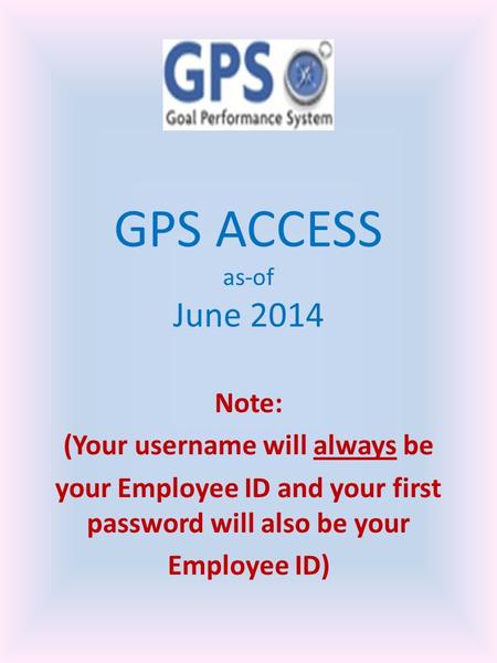 GPS ACCESS as-of June 2014 Note: (Your username will always be your Employee ID and your first password will also be your Employee ID)