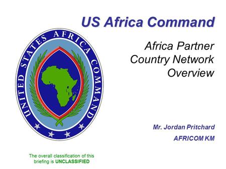 The overall classification of this briefing is UNCLASSIFIED US Africa Command Africa Partner Country Network Overview Mr. Jordan Pritchard AFRICOM KM.