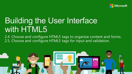 2.4. Choose and configure HTML5 tags to organize content and forms. 2.5. Choose and configure HTML5 tags for input and validation. Building the User Interface.