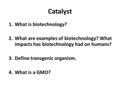 Catalyst 1.What is biotechnology? 2.What are examples of biotechnology? What impacts has biotechnology had on humans? 3.Define transgenic organism. 4.What.