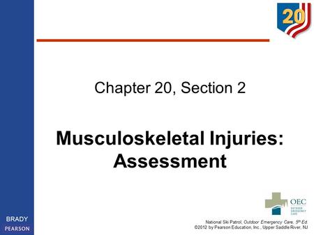 National Ski Patrol, Outdoor Emergency Care, 5 th Ed. ©2012 by Pearson Education, Inc., Upper Saddle River, NJ BRADY Chapter 20, Section 2 Musculoskeletal.