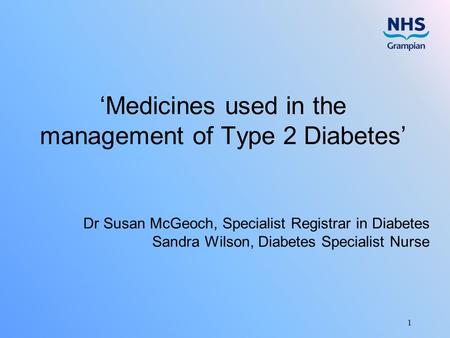 1 ‘Medicines used in the management of Type 2 Diabetes’ Dr Susan McGeoch, Specialist Registrar in Diabetes Sandra Wilson, Diabetes Specialist Nurse.