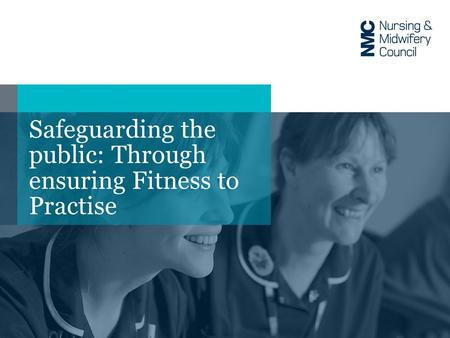 Safeguarding the public: Through ensuring Fitness to Practise.