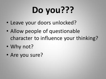 Do you??? Leave your doors unlocked? Allow people of questionable character to influence your thinking? Why not? Are you sure?