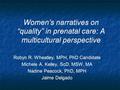 Women’s narratives on “quality” in prenatal care: A multicultural perspective Robyn R. Wheatley, MPH, PhD Candidate Michele A. Kelley, ScD, MSW, MA Nadine.