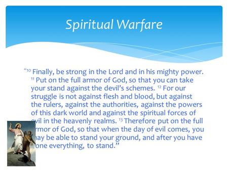 Spiritual Warfare “10 Finally, be strong in the Lord and in his mighty power. 11 Put on the full armor of God, so that you can take your stand against.