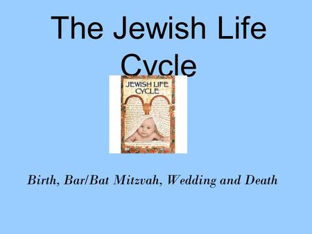 The Jewish Life Cycle Birth, Bar/Bat Mitzvah, Wedding and Death.