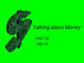 Talking about Money UNIT 22 ASL III. Basic Money Vocabulary all over the world Lira Drachma Peseta Ruble Shekel Yen Mark Real Germany Italy Russia Brazil.