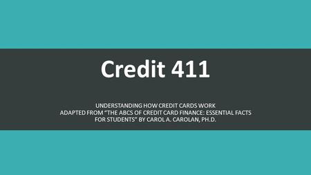 Credit 411 UNDERSTANDING HOW CREDIT CARDS WORK ADAPTED FROM “THE ABCS OF CREDIT CARD FINANCE: ESSENTIAL FACTS FOR STUDENTS” BY CAROL A. CAROLAN, PH.D.