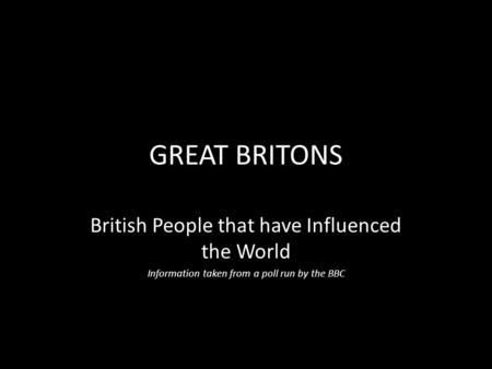 GREAT BRITONS British People that have Influenced the World Information taken from a poll run by the BBC.