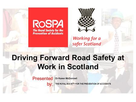 Driving Forward Road Safety at Work in Scotland Presented by: Dr Karen McDonnell THE ROYAL SOCIETY FOR THE PREVENTION OF ACCIDENTS.