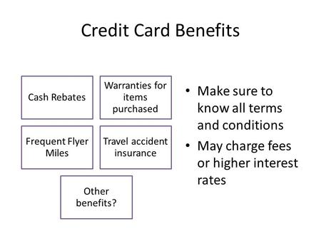 Credit Card Benefits Make sure to know all terms and conditions May charge fees or higher interest rates Cash Rebates Warranties for items purchased Frequent.