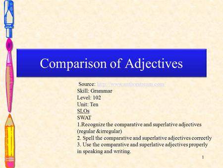 1 Comparison of Adjectives Comparison of Adjectives Source:  Skill: Grammar Level: 102 Unit: Ten.