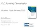 ICC Banking Commission Ukraine: Trade Finance 2015 Emily O’Connor Banking Commission International Chamber of Commerce Kiev, 2 October 2015.