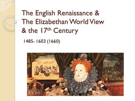 The English Renaissance & The Elizabethan World View & the 17 th Century 1485- 1603 (1660)